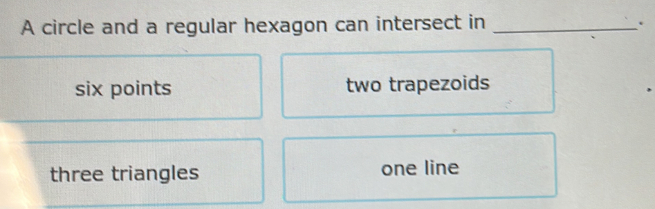 A circle and a regular hexagon can intersect in_
six points two trapezoids
three triangles one line