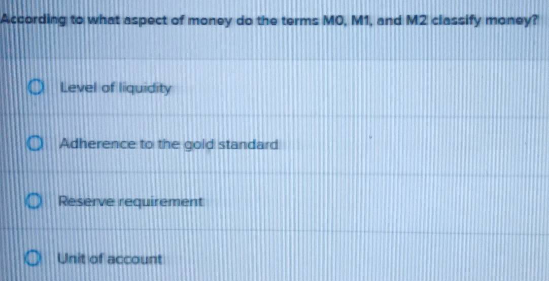 According to what aspect of money do the terms M0, M1, and M2 classify money?
Level of liquidity
Adherence to the gold standard
Reserve requirement
Unit of account