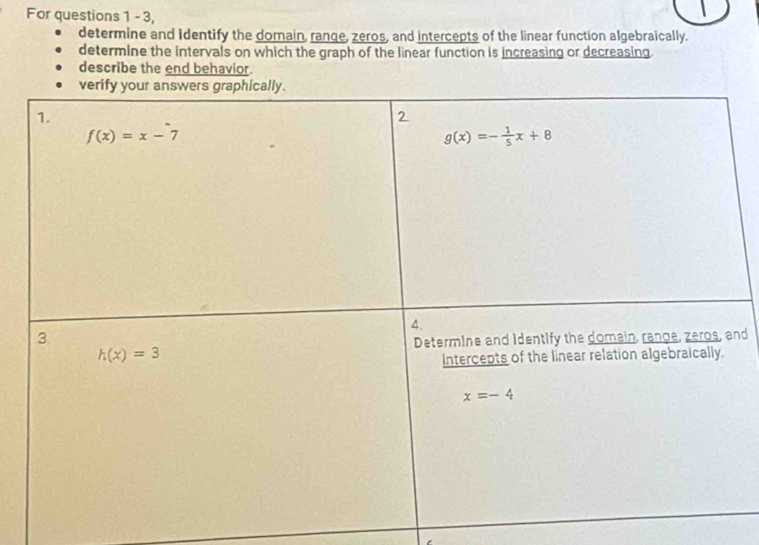 For questions 1 - 3,
determine and Identify the domain, range, zeros, and intercepts of the linear function algebraically.
determine the intervals on which the graph of the linear function is increasing or decreasing
describe the end behavior.
nd