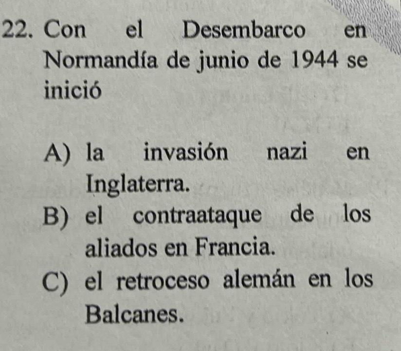 Con el Desembarco en
Normandía de junio de 1944 se
inició
A) la invasión nazi en
Inglaterra.
B) el contraataque de los
aliados en Francia.
C) el retroceso alemán en los
Balcanes.