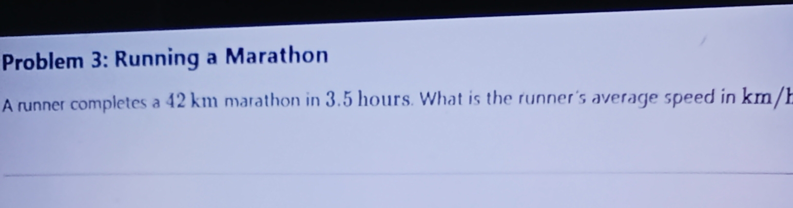 Problem 3: Running a Marathon 
A runner completes a 42 km marathon in 3.5 hours. What is the runner's average speed in km/k