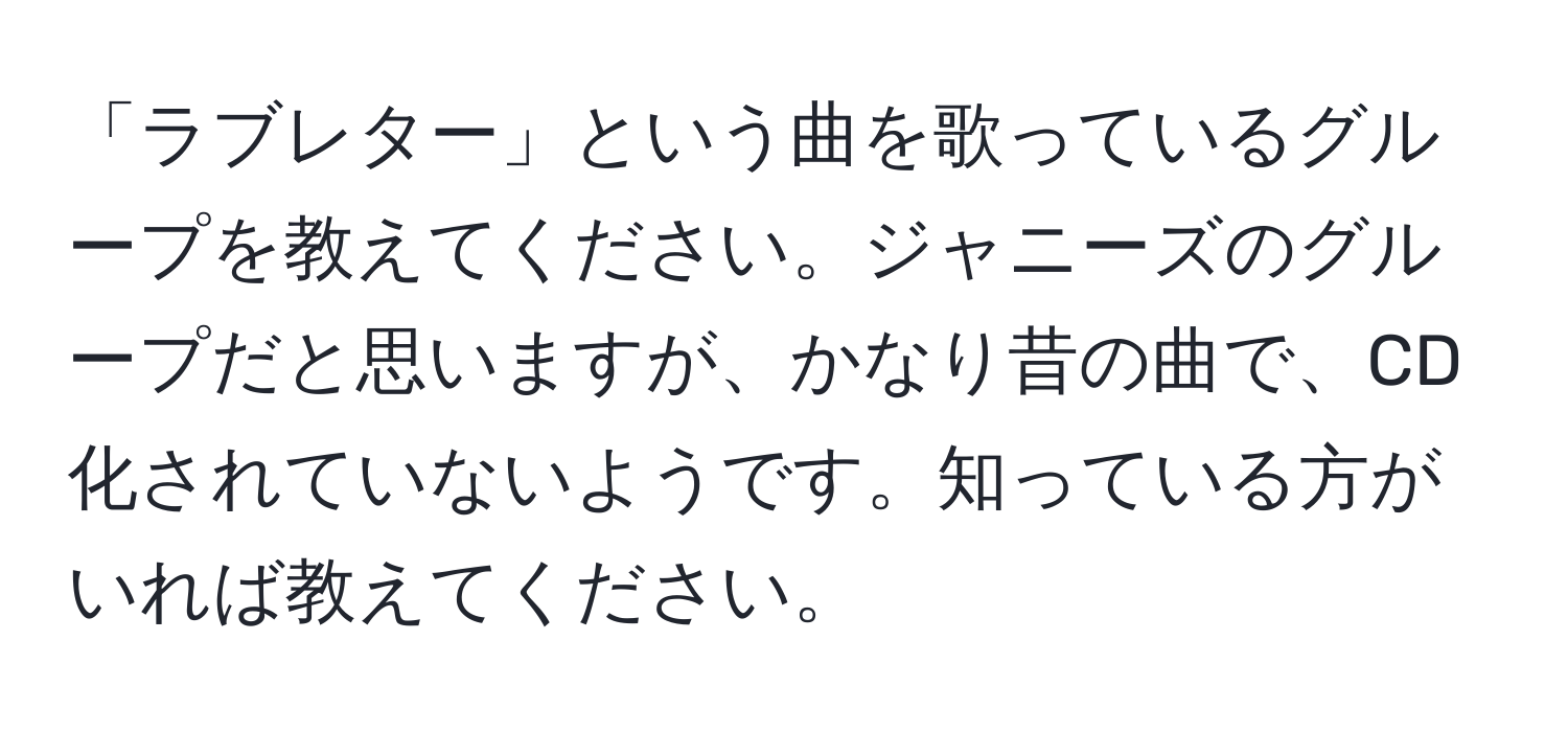 「ラブレター」という曲を歌っているグループを教えてください。ジャニーズのグループだと思いますが、かなり昔の曲で、CD化されていないようです。知っている方がいれば教えてください。