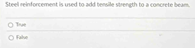 Steel reinforcement is used to add tensile strength to a concrete beam.
True
False