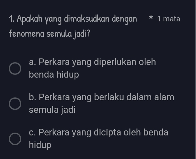 Apakah yang dimaksudkan dengan * 1 mata
fenomena semula jadi?
a. Perkara yang diperlukan oleh
benda hidup
b. Perkara yang berlaku dalam alam
semula jadi
c. Perkara yang dicipta oleh benda
hidup