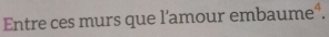 Entre ces murs que l'amour embaume*.
