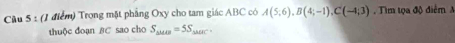 Trong mặt phẳng Oxy cho tam giác ABC có A(5;6), B(4;-1), C(-4;3) Tim tọa độ điểm A 
thuộc đoạn BC sao cho S_△ MAB=5S_△ MAC.