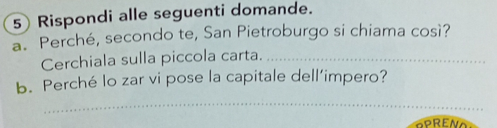 Rispondi alle seguenti domande. 
a. Perché, secondo te, San Pietroburgo si chiama così? 
Cerchiala sulla piccola carta._ 
b. Perché lo zar vi pose la capitale dell’impero? 
_ 
OPREN