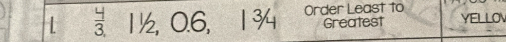  4/3  1½, 0.6, 1¾4 Order Least to 
Greatest YELLOV