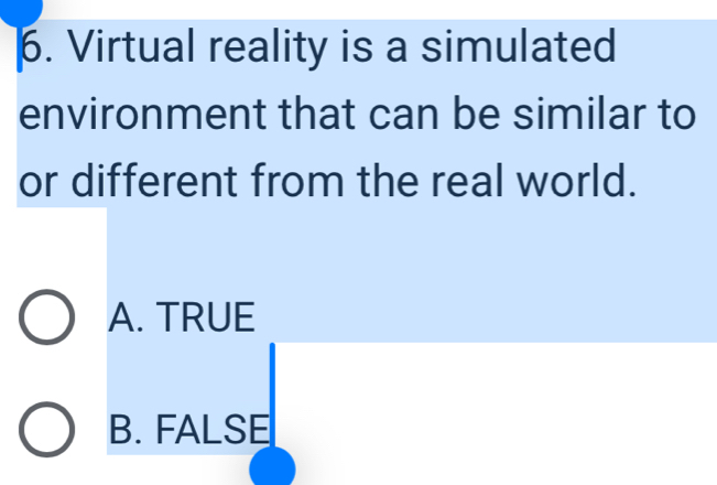 Virtual reality is a simulated
environment that can be similar to
or different from the real world.
A. TRUE
B. FALSE