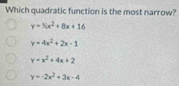 Which quadratic function is the most narrow?
y=1/2x^2+8x+16
y=4x^2+2x-1
y=x^2+4x+2
y=-2x^2+3x-4