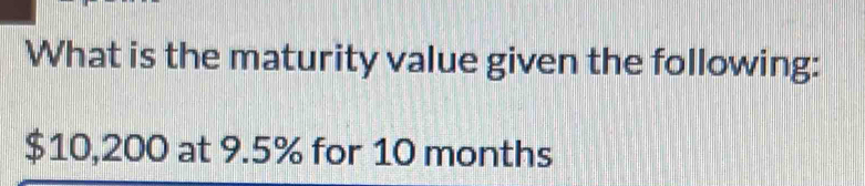 What is the maturity value given the following:
$10,200 at 9.5% for 10 months