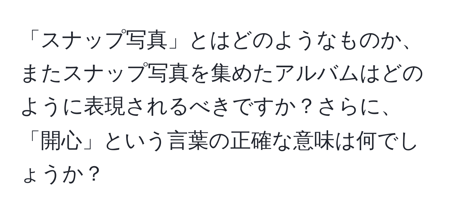 「スナップ写真」とはどのようなものか、またスナップ写真を集めたアルバムはどのように表現されるべきですか？さらに、「開心」という言葉の正確な意味は何でしょうか？