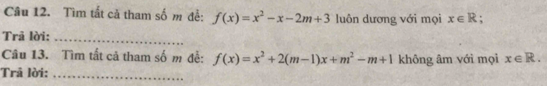 Tìm tất cả tham số m đề: f(x)=x^2-x-2m+3 luôn dương với mọi x∈ R; 
Trâ lời:_ 
Câu 13. Tìm tất cả tham số m đề: f(x)=x^2+2(m-1)x+m^2-m+1 không âm với mọi x∈ R. 
Trả lời:_