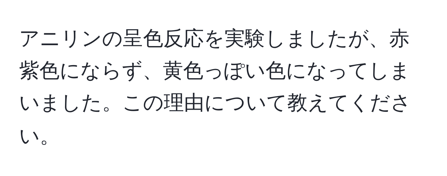 アニリンの呈色反応を実験しましたが、赤紫色にならず、黄色っぽい色になってしまいました。この理由について教えてください。