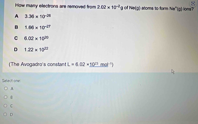 How many electrons are removed from 2.02* 10^(-2)g of Ne(g) atoms to form Ne^+(g) ions?
A 3.36* 10^(-26)
B 1.66* 10^(-27)
C 6.02* 10^(20)
D 1.22* 10^(22)
(The Avogadro's constant L=6.02* 10^(23)mol^(-1))
Select one:
A
B
C
D