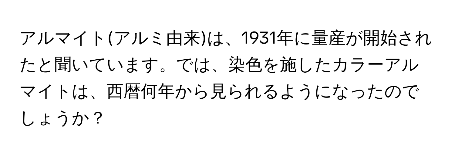 アルマイト(アルミ由来)は、1931年に量産が開始されたと聞いています。では、染色を施したカラーアルマイトは、西暦何年から見られるようになったのでしょうか？