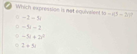 Which expression is not equivalent to -i(5-2i) ?
-2-5i
-5i-2
-5i+2i^2
2+5i