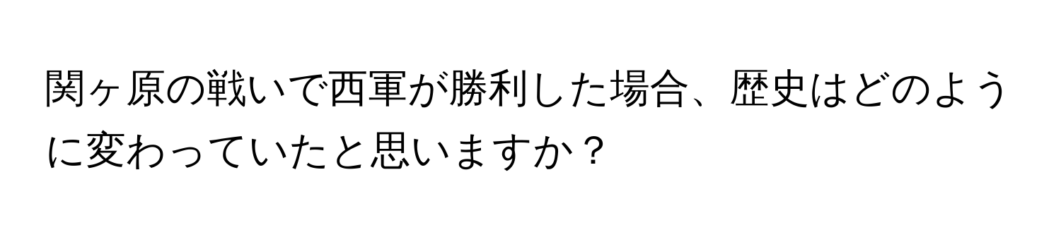 関ヶ原の戦いで西軍が勝利した場合、歴史はどのように変わっていたと思いますか？