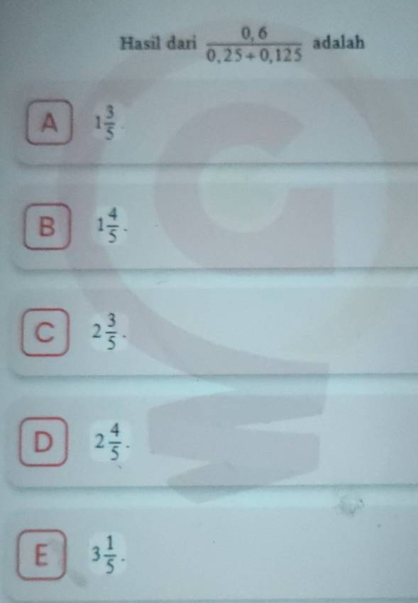 Hasil dari  (0,6)/0,25+0,125  adalah
A 1 3/5 
B 1 4/5 .
C 2 3/5 .
D 2 4/5 .
E 3 1/5 .