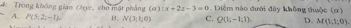 Trong không gian Oxyz, cho mặt phẳng (alpha ):x+2z-3=0. Điểm nào dưới đây không thuộc (α)
A. P(5;2;-1). B. N(3;1;0). C. Q(1;-1;1). D. M(1;1;0).