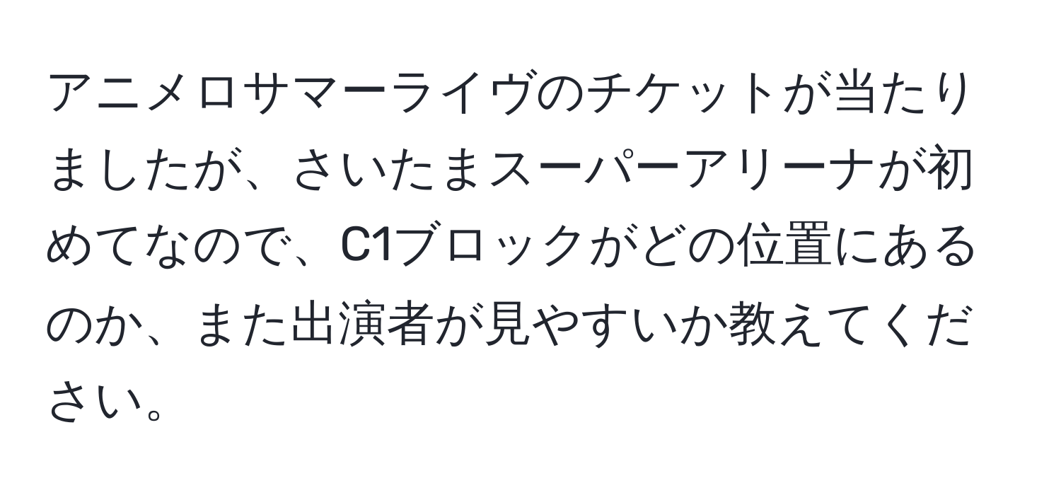 アニメロサマーライヴのチケットが当たりましたが、さいたまスーパーアリーナが初めてなので、C1ブロックがどの位置にあるのか、また出演者が見やすいか教えてください。