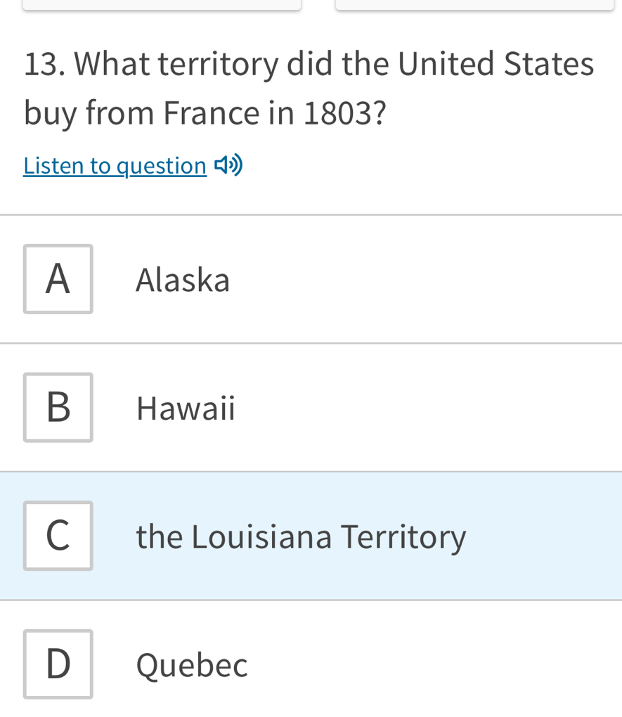 What territory did the United States
buy from France in 1803?
Listen to question
A ₹Alaska
B Hawaii
C the Louisiana Territory
D Quebec