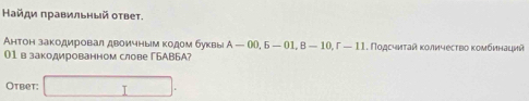 Найди πравильный оτвет. 
Антон закодировал двоичным кодом буквы A-00, 6-01, B-10
01взакодированном слове ΓБАB6А? 「-11 1. Пοдсчиτай κоличество κомбинаций 
Otbet: □ ·