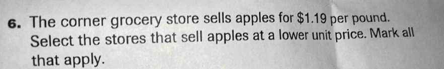 The corner grocery store sells apples for $1.19 per pound. 
Select the stores that sell apples at a lower unit price. Mark all 
that apply.