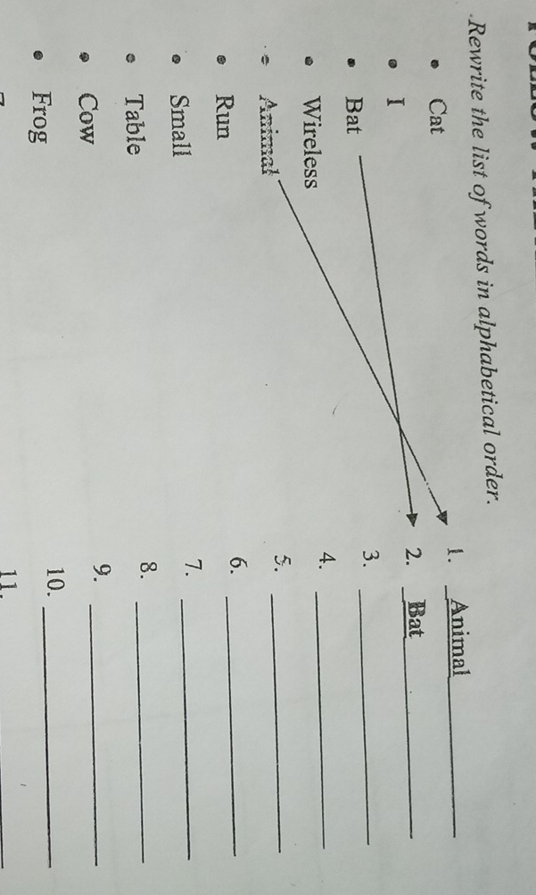 Rewrite the list of words in alphabetical order. 
Cat . Animal_ 
2. Bat_ 
I 
3._ 
Bat 
Wireless 
4._ 
Animal 
5._ 
Run 
6._ 
Small 
7._ 
Table 
8._ 
Cow 
9._ 
10._ 
Frog 
11.