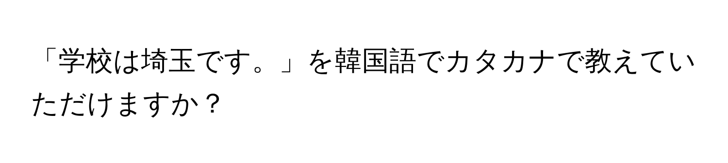 「学校は埼玉です。」を韓国語でカタカナで教えていただけますか？