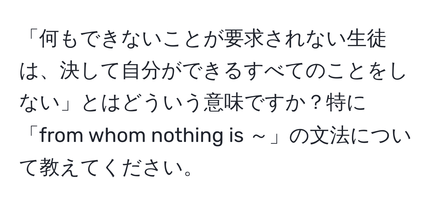 「何もできないことが要求されない生徒は、決して自分ができるすべてのことをしない」とはどういう意味ですか？特に「from whom nothing is ～」の文法について教えてください。