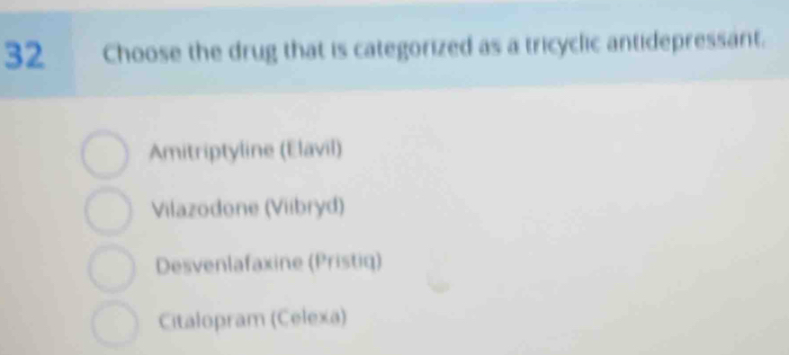 Choose the drug that is categorized as a tricyclic antidepressant.
Amitriptyline (Elavil)
Vilazodone (Viibryd)
Desvenlafaxine (Pristiq)
Citalopram (Celexa)