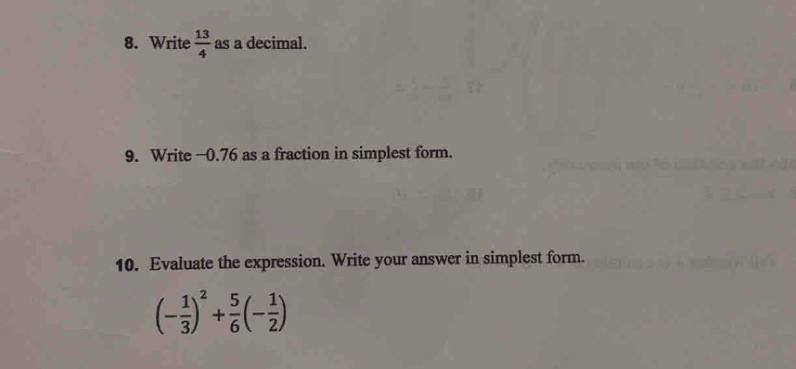 Write  13/4  as a decimal. 
9. Write −0.76 as a fraction in simplest form. 
10. Evaluate the expression. Write your answer in simplest form.
(- 1/3 )^2+ 5/6 (- 1/2 )