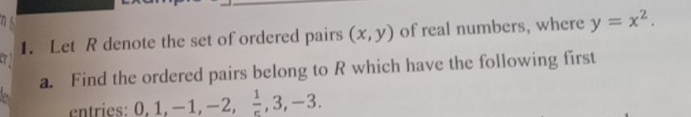 Let R denote the set of ordered pairs (x,y) of real numbers, where y=x^2. 
a. Find the ordered pairs belong to R which have the following first 
entries: 0, 1, -1, -2,  1/e , 3, -3.