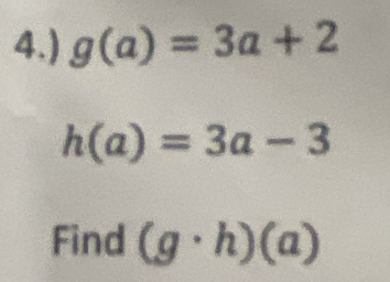 4.) g(a)=3a+2
h(a)=3a-3
Find (g· h)(a)