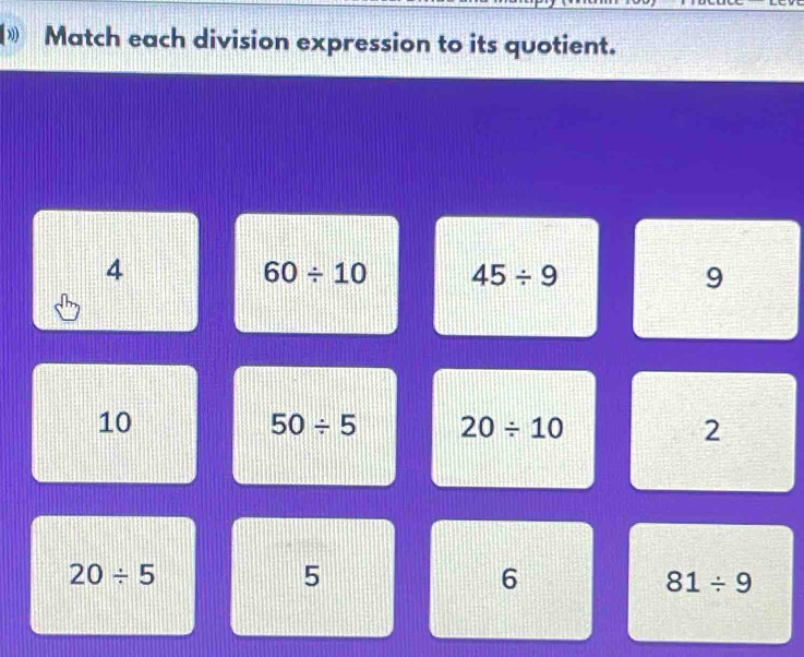 Match each division expression to its quotient.
4
60/ 10 45/ 9
9
10
50/ 5 20/ 10
2
20/ 5
5
6
81/ 9