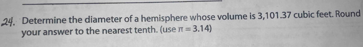 Determine the diameter of a hemisphere whose volume is 3,101.37 cubic feet. Round 
your answer to the nearest tenth. (use π =3.14)