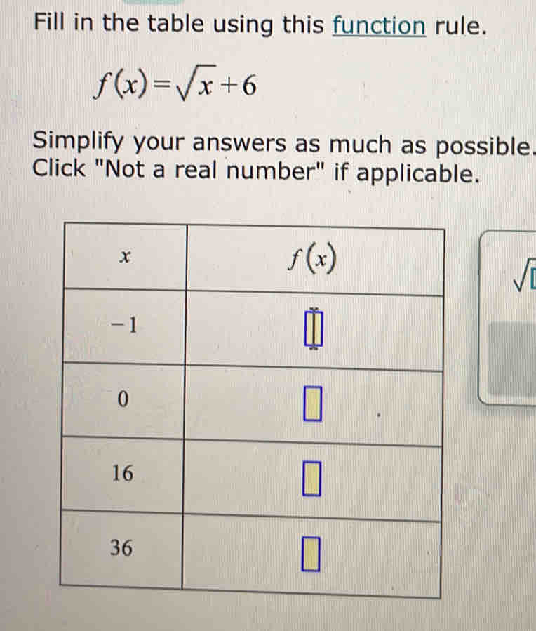 Fill in the table using this function rule.
f(x)=sqrt(x)+6
Simplify your answers as much as possible.
Click "Not a real number" if applicable.
sqrt([)