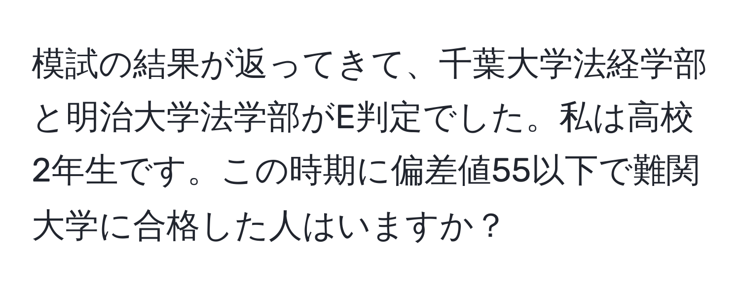 模試の結果が返ってきて、千葉大学法経学部と明治大学法学部がE判定でした。私は高校2年生です。この時期に偏差値55以下で難関大学に合格した人はいますか？