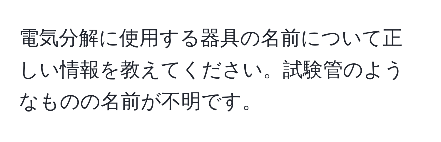 電気分解に使用する器具の名前について正しい情報を教えてください。試験管のようなものの名前が不明です。