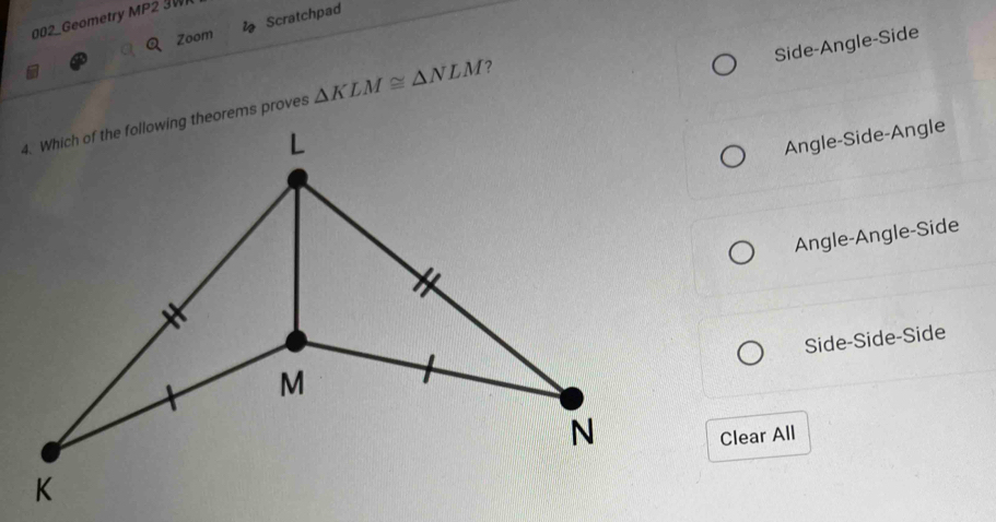 002_Geometry MP2 3W
Zoom Scratchpad
Side-Angle-Side
△ KLM≌ △ NLM ?
Angle-Side-Angle
Angle-Angle-Side
Side-Side-Side
Clear All