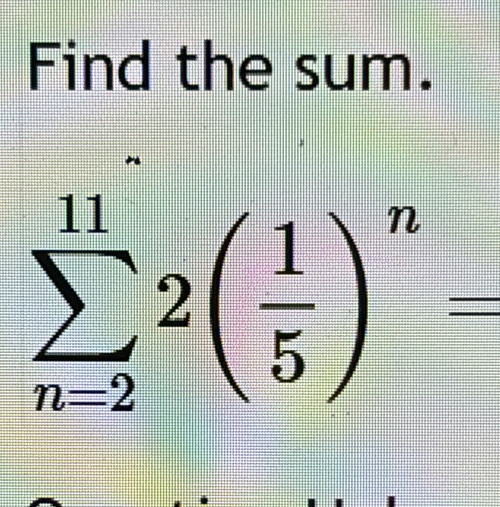 Find the sum.
sumlimits _(n=2)^(11)2( 1/5 )^n=