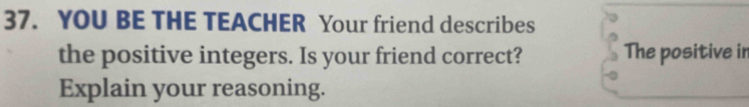 YOU BE THE TEACHER Your friend describes 
the positive integers. Is your friend correct? The positive in 
Explain your reasoning.