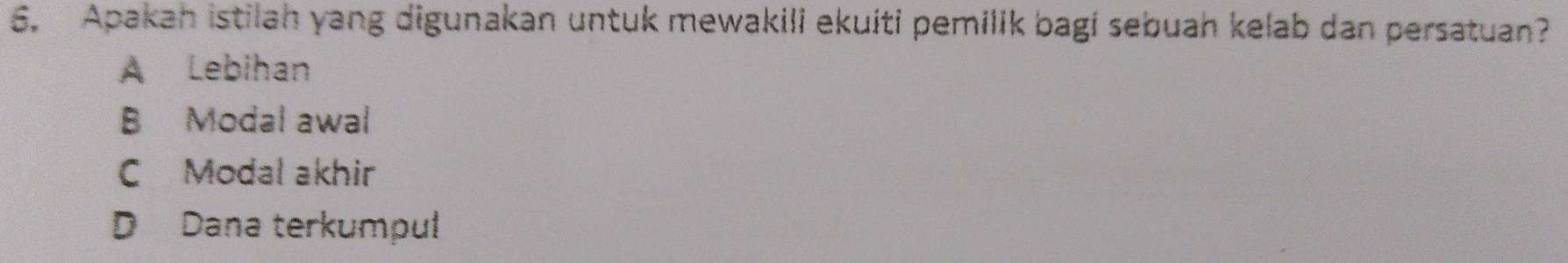 Apakah istilah yang digunakan untuk mewakili ekuiti pemilik bagi sebuah kelab dan persatuan?
A Lebihan
B Modal awal
C Modal akhir
D Dana terkumpul