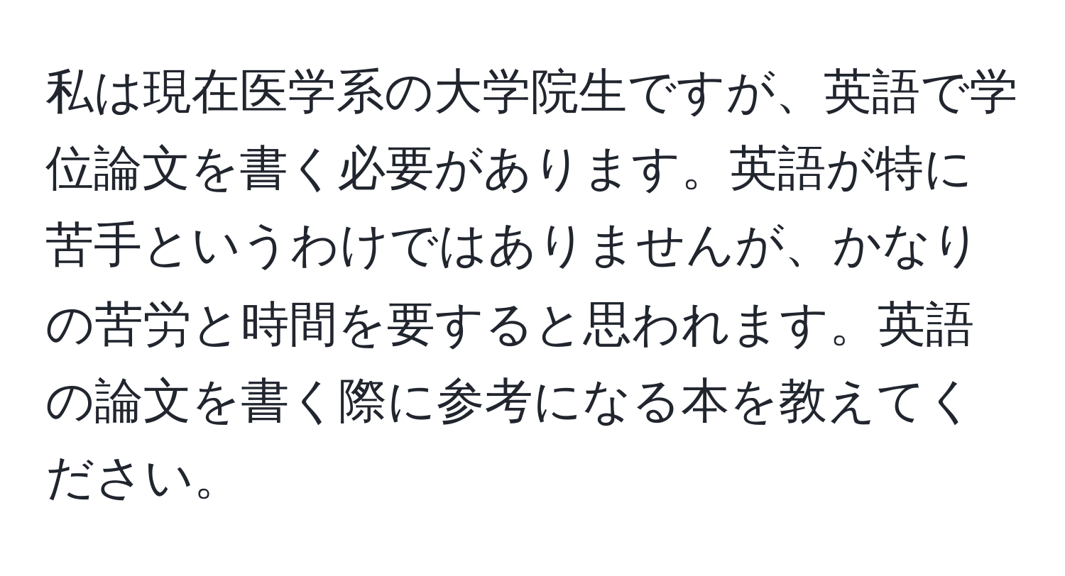 私は現在医学系の大学院生ですが、英語で学位論文を書く必要があります。英語が特に苦手というわけではありませんが、かなりの苦労と時間を要すると思われます。英語の論文を書く際に参考になる本を教えてください。