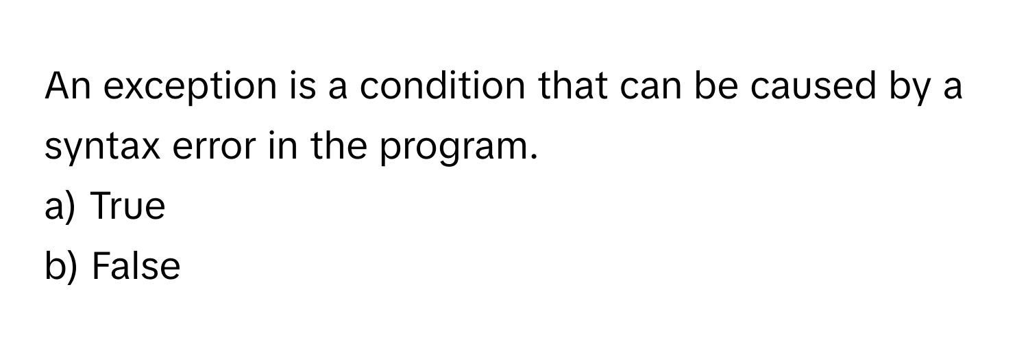 An exception is a condition that can be caused by a syntax error in the program.

a) True
b) False