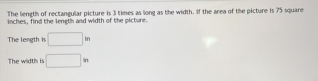 The length of rectangular picture is 3 times as long as the width. If the area of the picture is 75 square
inches, find the length and width of the picture. 
The length is □ in
The width is □ in