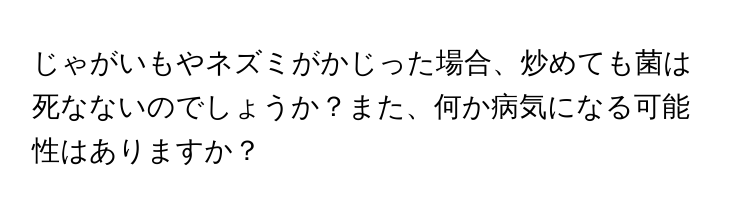 じゃがいもやネズミがかじった場合、炒めても菌は死なないのでしょうか？また、何か病気になる可能性はありますか？