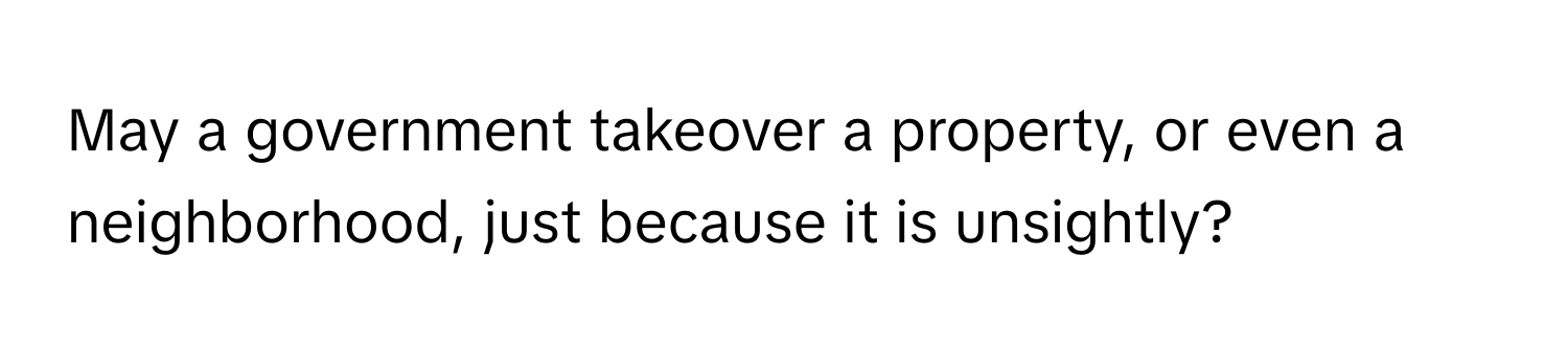 May a government takeover a property, or even a neighborhood, just because it is unsightly?