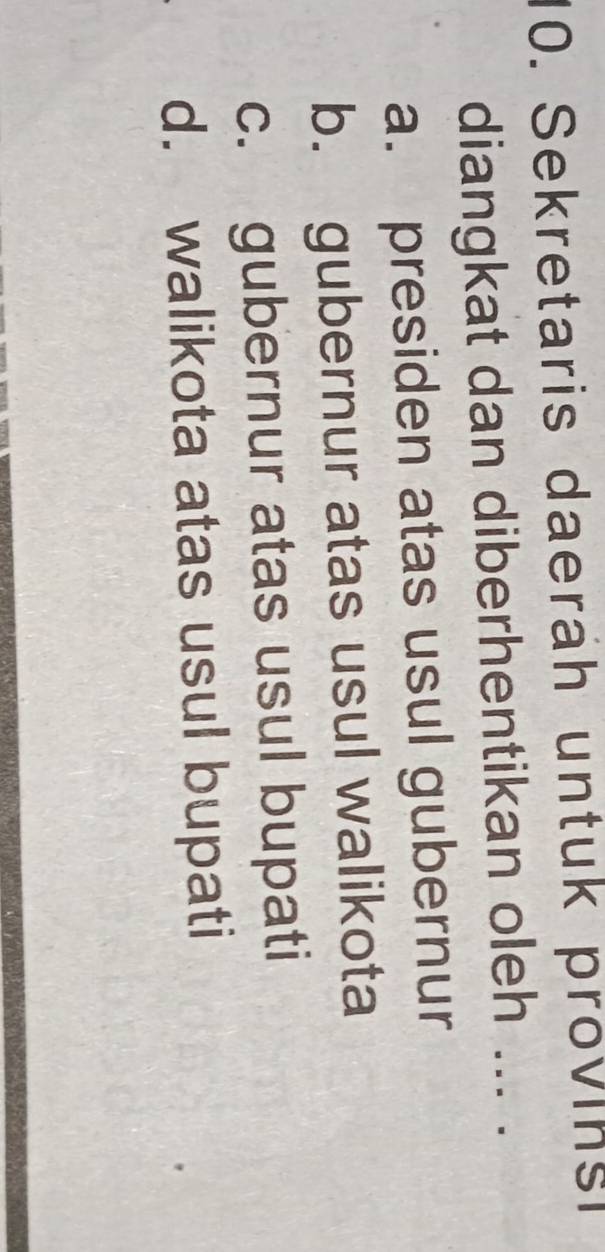 Sekretaris daeräh untuk provins
diangkat dan diberhentikan oleh ... .
a. presiden atas usul gubernur
b. gubernur atas usul walikota
c. gubernur atas usul bupati
d. walikota atas usul bupati